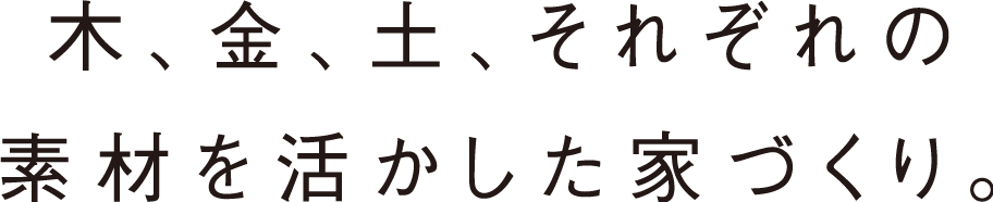 木、金、土、それぞれの素材を活かした家づくり。