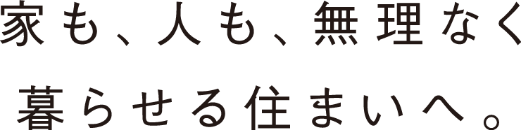 家も、人も、無理なく暮らせる住まいへ。